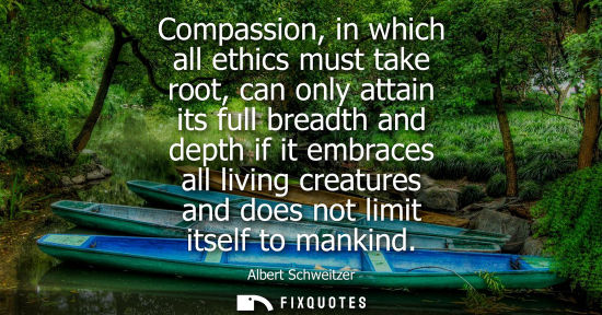 Small: Compassion, in which all ethics must take root, can only attain its full breadth and depth if it embraces all 