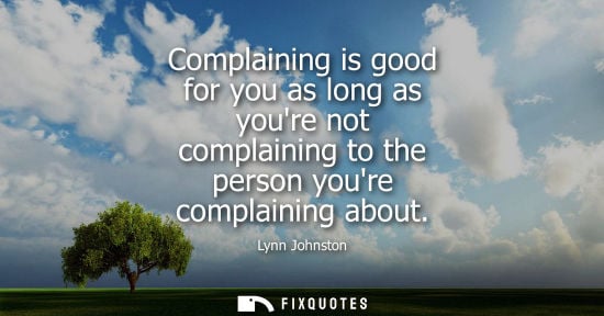Small: Complaining is good for you as long as youre not complaining to the person youre complaining about