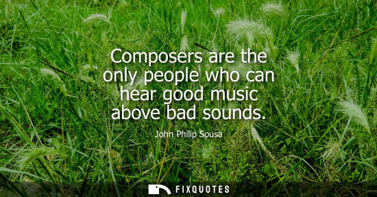 Small: Composers are the only people who can hear good music above bad sounds