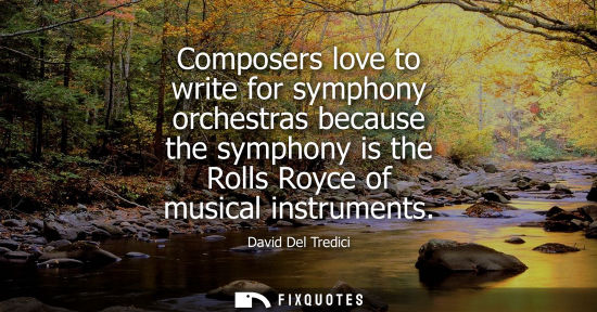 Small: Composers love to write for symphony orchestras because the symphony is the Rolls Royce of musical inst