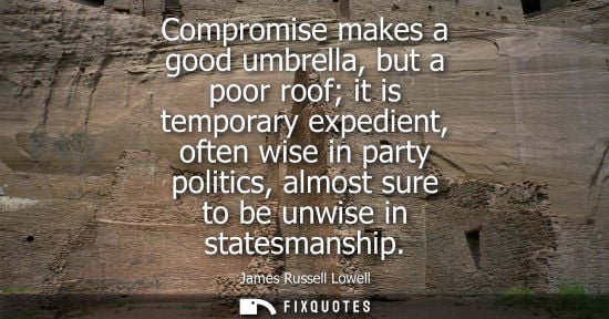 Small: Compromise makes a good umbrella, but a poor roof it is temporary expedient, often wise in party politics, alm