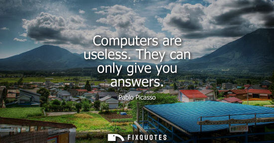 Small: Computers are useless. They can only give you answers - Pablo Picasso