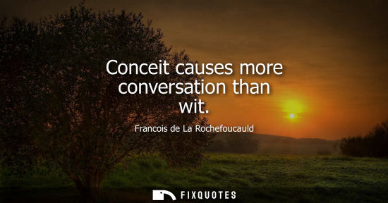 Small: Conceit causes more conversation than wit