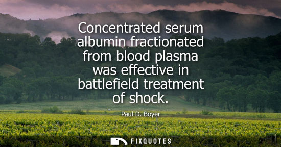 Small: Paul D. Boyer: Concentrated serum albumin fractionated from blood plasma was effective in battlefield treatmen