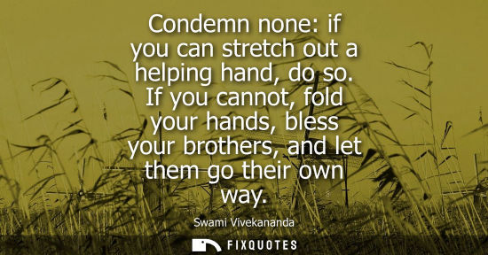 Small: Condemn none: if you can stretch out a helping hand, do so. If you cannot, fold your hands, bless your 
