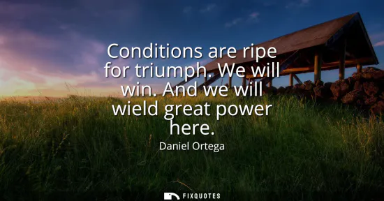 Small: Conditions are ripe for triumph. We will win. And we will wield great power here
