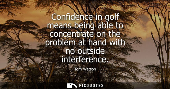 Small: Confidence in golf means being able to concentrate on the problem at hand with no outside interference
