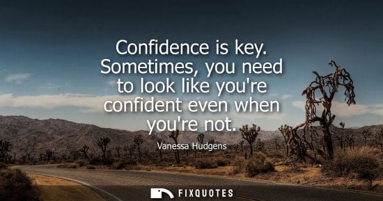 Small: Confidence is key. Sometimes, you need to look like youre confident even when youre not