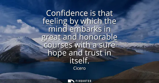 Small: Confidence is that feeling by which the mind embarks in great and honorable courses with a sure hope and trust