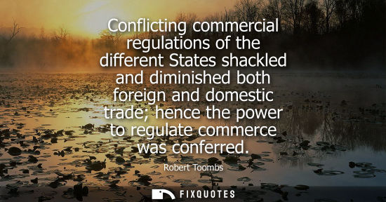 Small: Conflicting commercial regulations of the different States shackled and diminished both foreign and dom