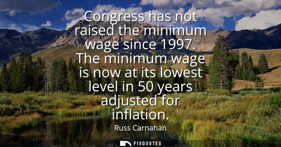 Small: Congress has not raised the minimum wage since 1997. The minimum wage is now at its lowest level in 50 years a