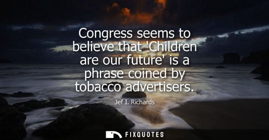 Small: Congress seems to believe that Children are our future is a phrase coined by tobacco advertisers