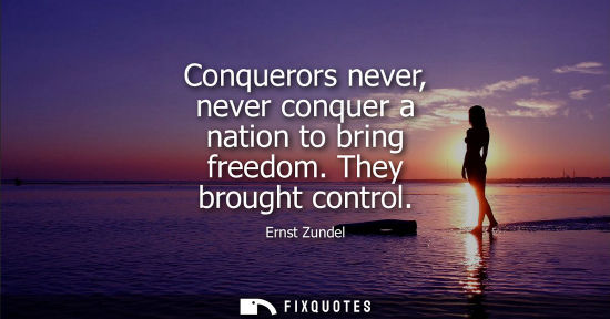 Small: Conquerors never, never conquer a nation to bring freedom. They brought control