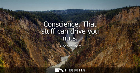 Small: Conscience. That stuff can drive you nuts