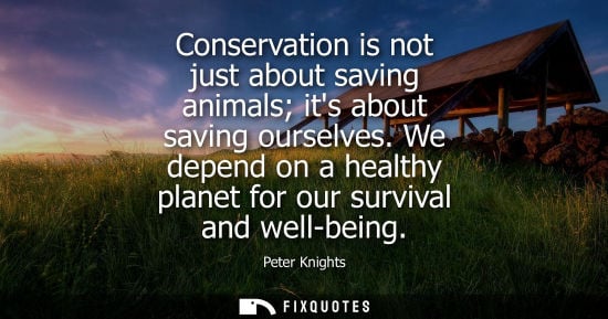 Small: Conservation is not just about saving animals its about saving ourselves. We depend on a healthy planet