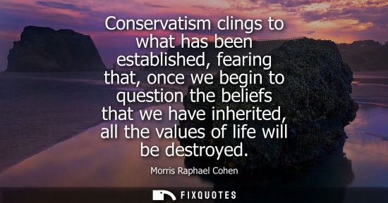 Small: Conservatism clings to what has been established, fearing that, once we begin to question the beliefs t