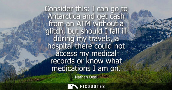 Small: Consider this: I can go to Antarctica and get cash from an ATM without a glitch, but should I fall ill 