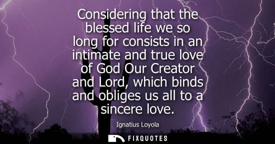 Small: Considering that the blessed life we so long for consists in an intimate and true love of God Our Creat