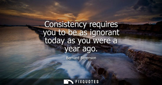 Small: Consistency requires you to be as ignorant today as you were a year ago