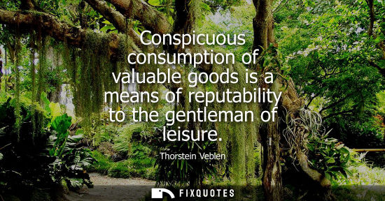 Small: Conspicuous consumption of valuable goods is a means of reputability to the gentleman of leisure