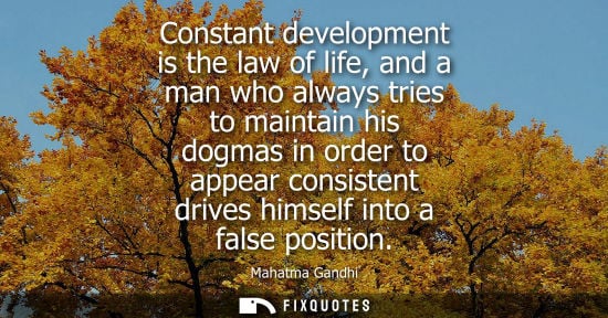 Small: Constant development is the law of life, and a man who always tries to maintain his dogmas in order to appear 