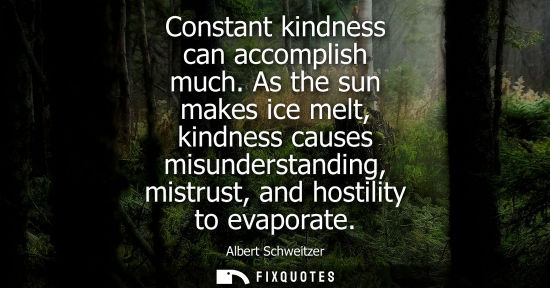 Small: Constant kindness can accomplish much. As the sun makes ice melt, kindness causes misunderstanding, mistrust, 
