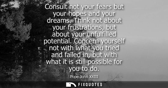 Small: Consult not your fears but your hopes and your dreams. Think not about your frustrations, but about you