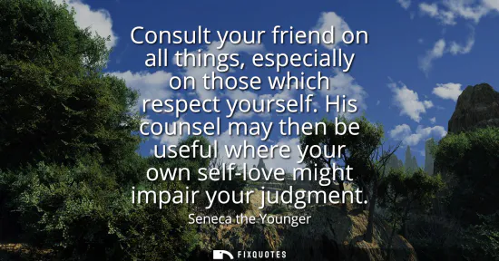 Small: Consult your friend on all things, especially on those which respect yourself. His counsel may then be useful 
