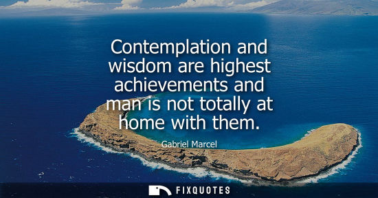 Small: Contemplation and wisdom are highest achievements and man is not totally at home with them