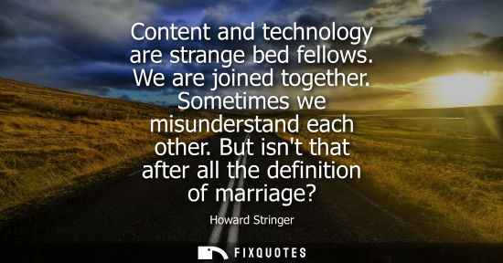 Small: Content and technology are strange bed fellows. We are joined together. Sometimes we misunderstand each