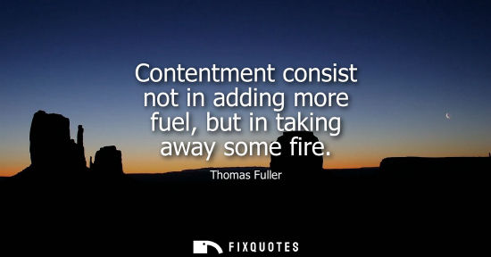 Small: Contentment consist not in adding more fuel, but in taking away some fire