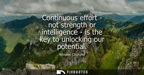 Small: Continuous effort - not strength or intelligence - is the key to unlocking our potential - Winston Churchill