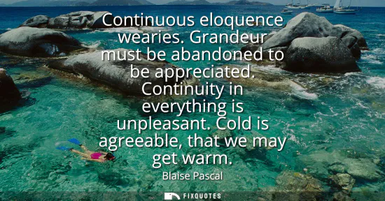 Small: Continuous eloquence wearies. Grandeur must be abandoned to be appreciated. Continuity in everything is unplea