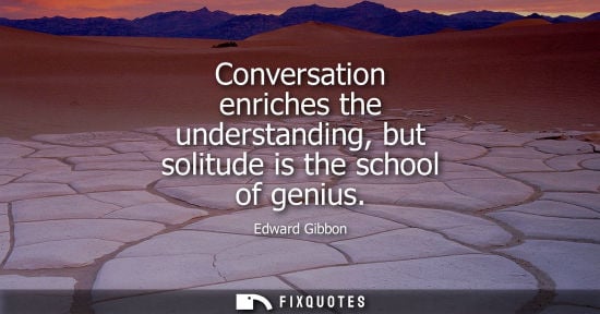 Small: Conversation enriches the understanding, but solitude is the school of genius