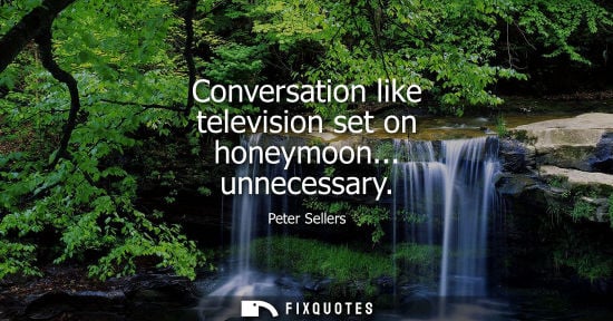 Small: Conversation like television set on honeymoon... unnecessary