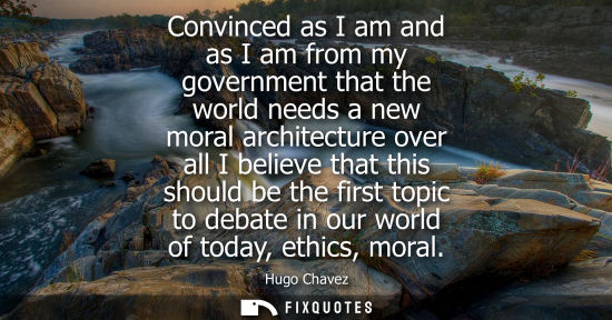 Small: Convinced as I am and as I am from my government that the world needs a new moral architecture over all