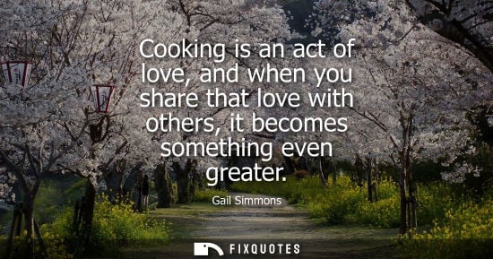 Small: Cooking is an act of love, and when you share that love with others, it becomes something even greater - Gail 