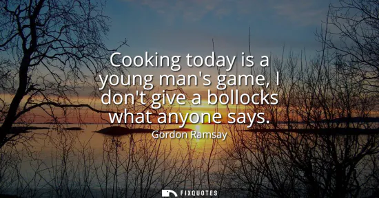 Small: Cooking today is a young mans game, I dont give a bollocks what anyone says