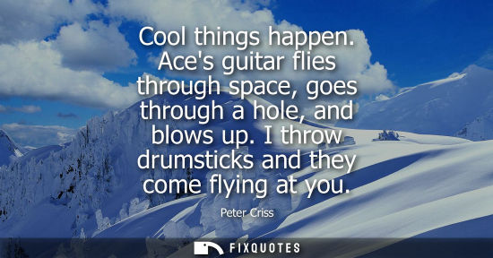 Small: Cool things happen. Aces guitar flies through space, goes through a hole, and blows up. I throw drumsti