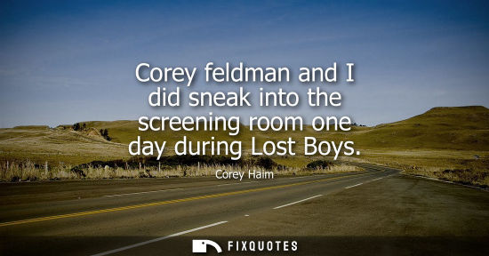 Small: Corey feldman and I did sneak into the screening room one day during Lost Boys