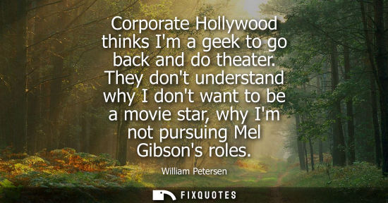 Small: Corporate Hollywood thinks Im a geek to go back and do theater. They dont understand why I dont want to