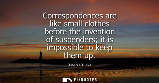 Small: Correspondences are like small clothes before the invention of suspenders it is impossible to keep them