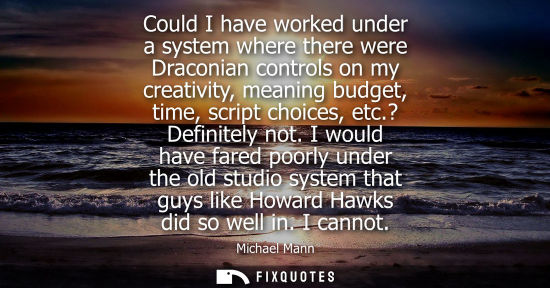 Small: Could I have worked under a system where there were Draconian controls on my creativity, meaning budget