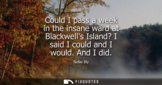 Small: Could I pass a week in the insane ward at Blackwells Island? I said I could and I would. And I did