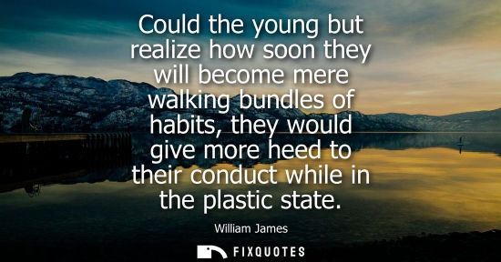 Small: William James - Could the young but realize how soon they will become mere walking bundles of habits, they wou