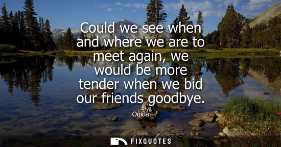 Small: Could we see when and where we are to meet again, we would be more tender when we bid our friends goodb