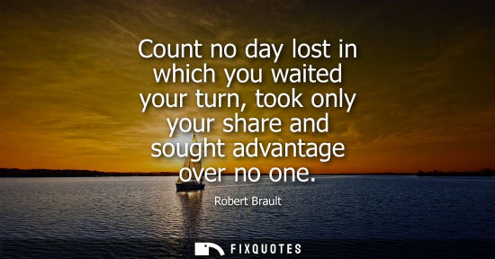 Small: Count no day lost in which you waited your turn, took only your share and sought advantage over no one - Rober
