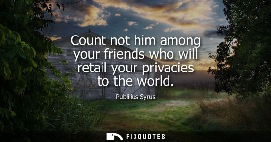 Small: Count not him among your friends who will retail your privacies to the world