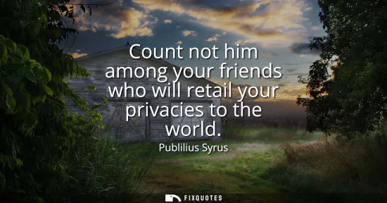 Small: Count not him among your friends who will retail your privacies to the world