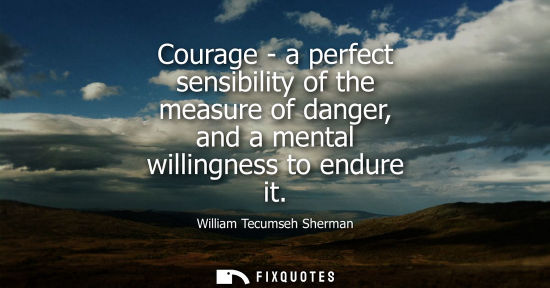 Small: Courage - a perfect sensibility of the measure of danger, and a mental willingness to endure it